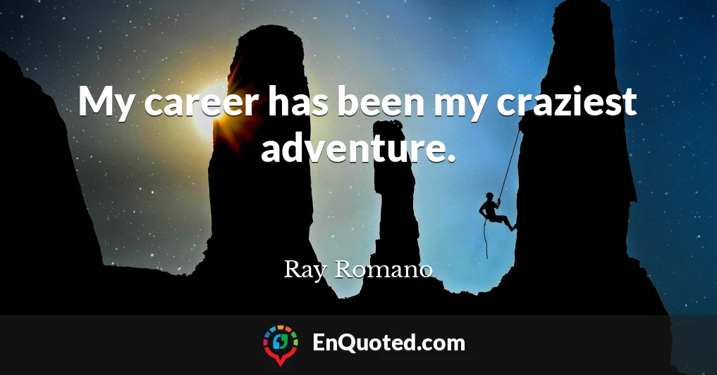My career has been my craziest adventure.