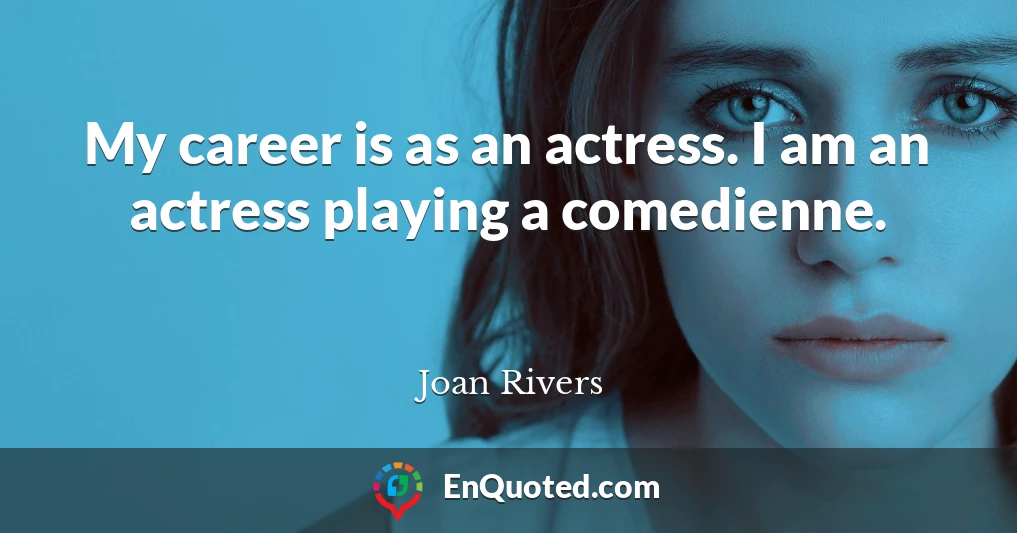 My career is as an actress. I am an actress playing a comedienne.