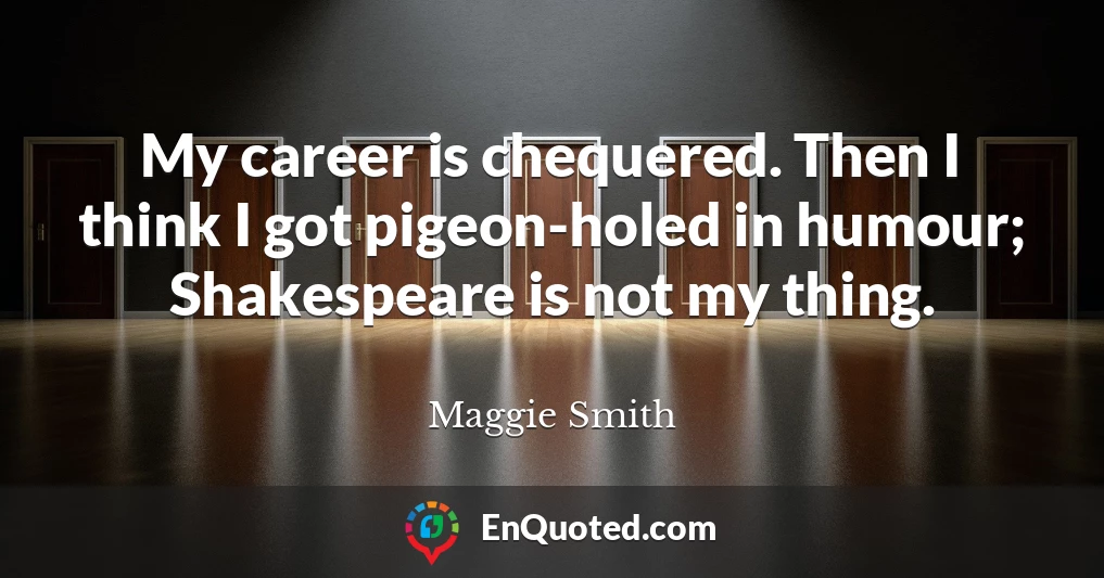 My career is chequered. Then I think I got pigeon-holed in humour; Shakespeare is not my thing.