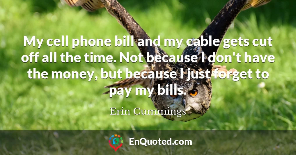 My cell phone bill and my cable gets cut off all the time. Not because I don't have the money, but because I just forget to pay my bills.