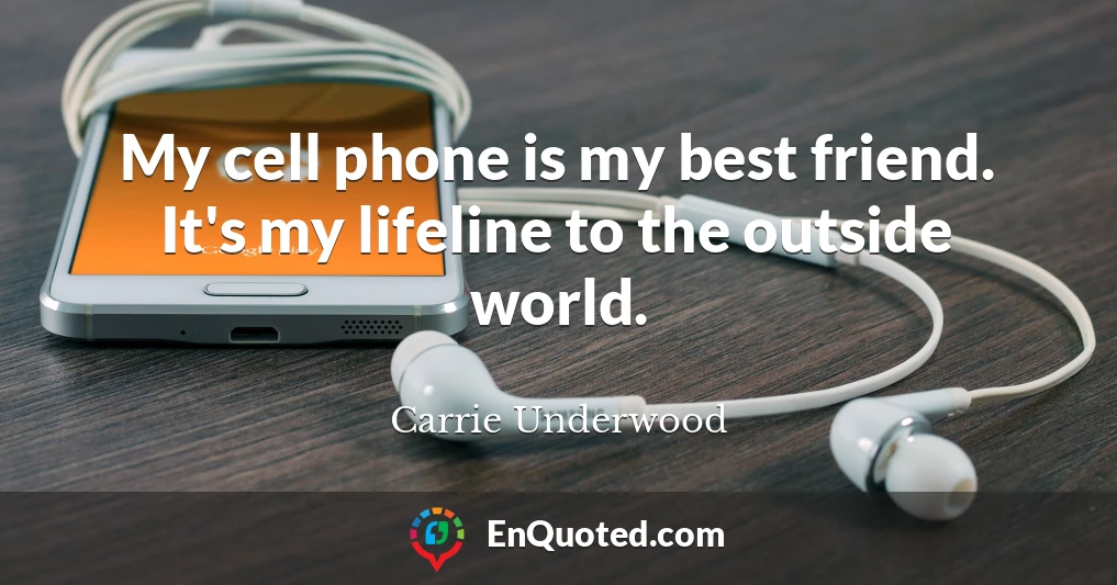 My cell phone is my best friend. It's my lifeline to the outside world.