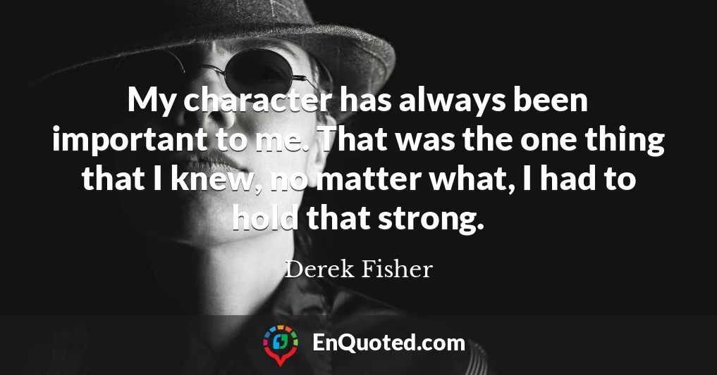 My character has always been important to me. That was the one thing that I knew, no matter what, I had to hold that strong.