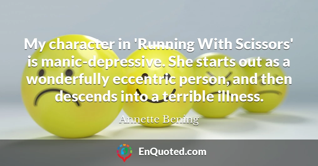 My character in 'Running With Scissors' is manic-depressive. She starts out as a wonderfully eccentric person, and then descends into a terrible illness.