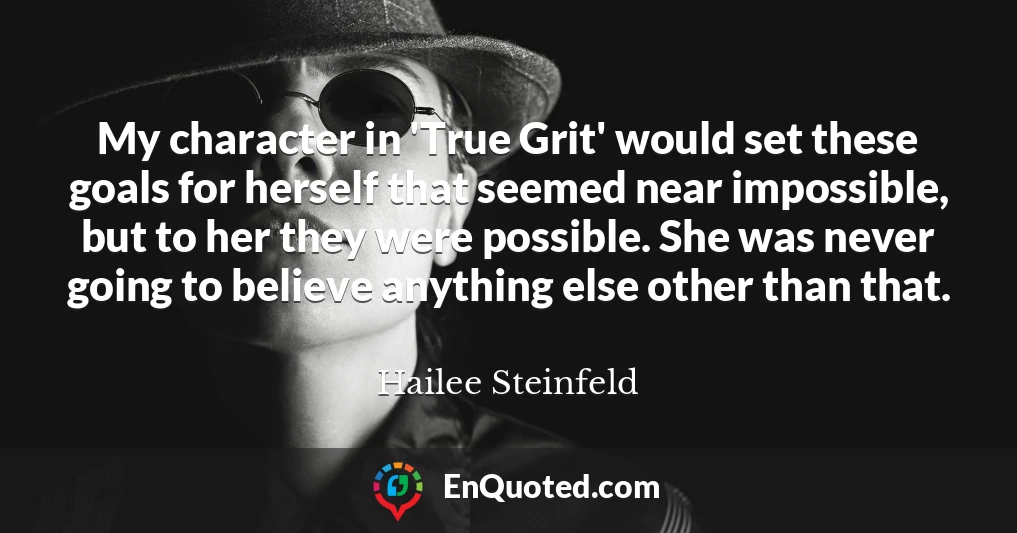 My character in 'True Grit' would set these goals for herself that seemed near impossible, but to her they were possible. She was never going to believe anything else other than that.