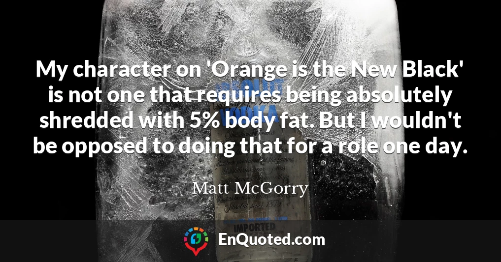 My character on 'Orange is the New Black' is not one that requires being absolutely shredded with 5% body fat. But I wouldn't be opposed to doing that for a role one day.