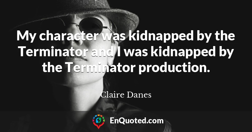 My character was kidnapped by the Terminator and I was kidnapped by the Terminator production.