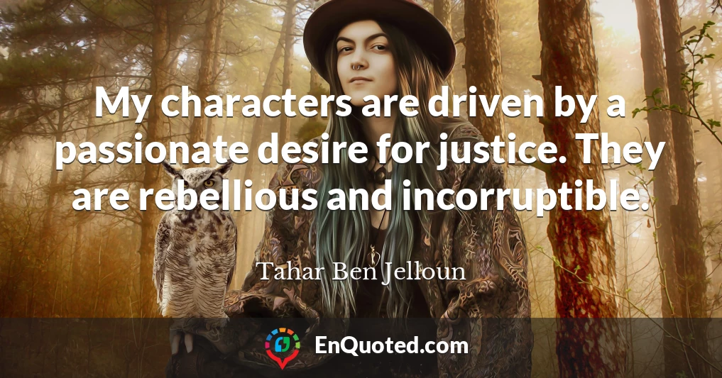 My characters are driven by a passionate desire for justice. They are rebellious and incorruptible.