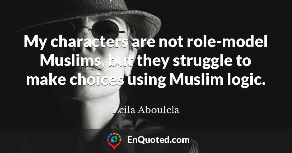 My characters are not role-model Muslims, but they struggle to make choices using Muslim logic.