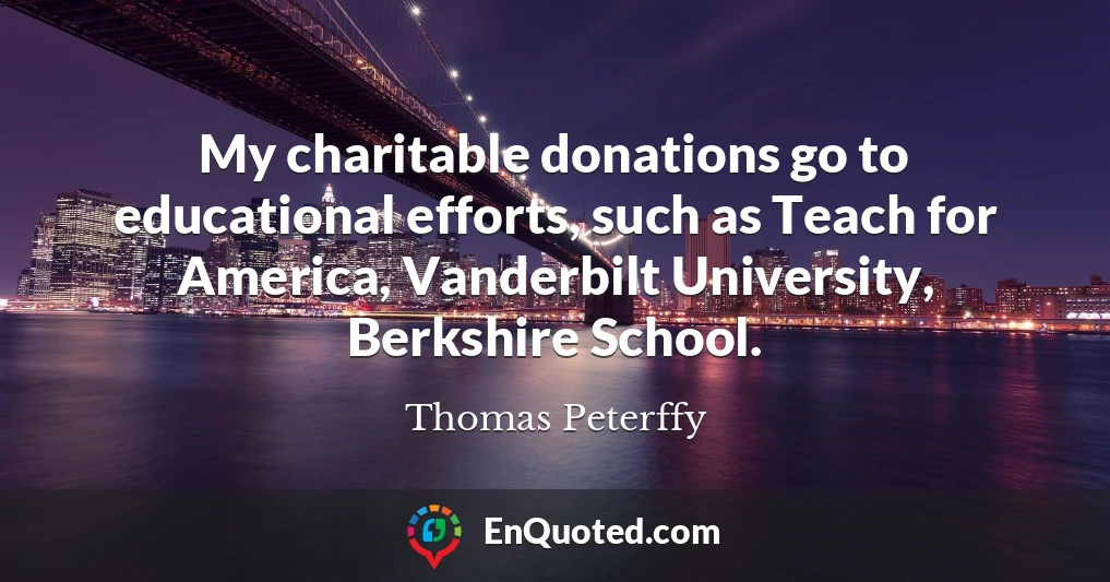 My charitable donations go to educational efforts, such as Teach for America, Vanderbilt University, Berkshire School.