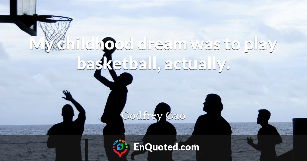 My childhood dream was to play basketball, actually.