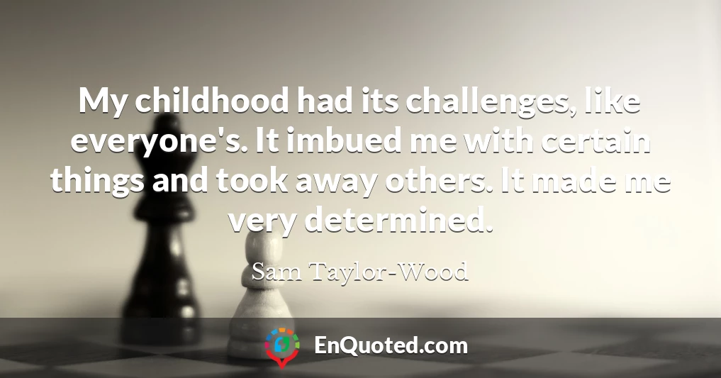 My childhood had its challenges, like everyone's. It imbued me with certain things and took away others. It made me very determined.