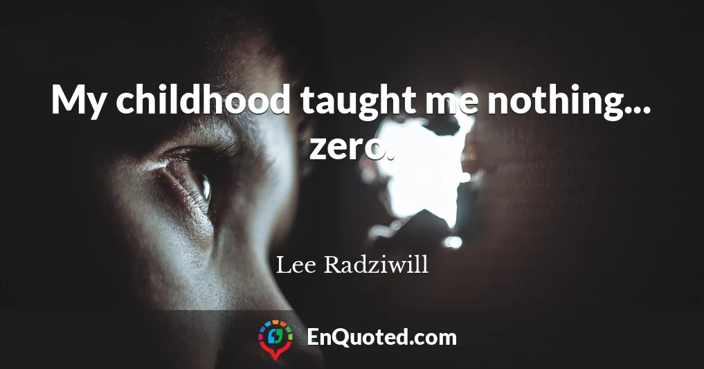 My childhood taught me nothing... zero.
