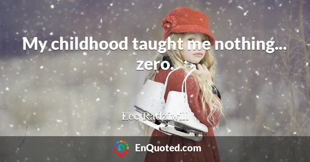 My childhood taught me nothing... zero.