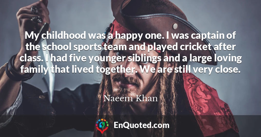 My childhood was a happy one. I was captain of the school sports team and played cricket after class. I had five younger siblings and a large loving family that lived together. We are still very close.