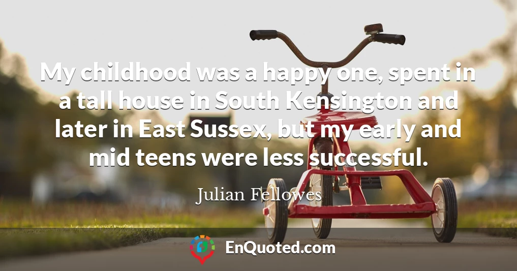 My childhood was a happy one, spent in a tall house in South Kensington and later in East Sussex, but my early and mid teens were less successful.