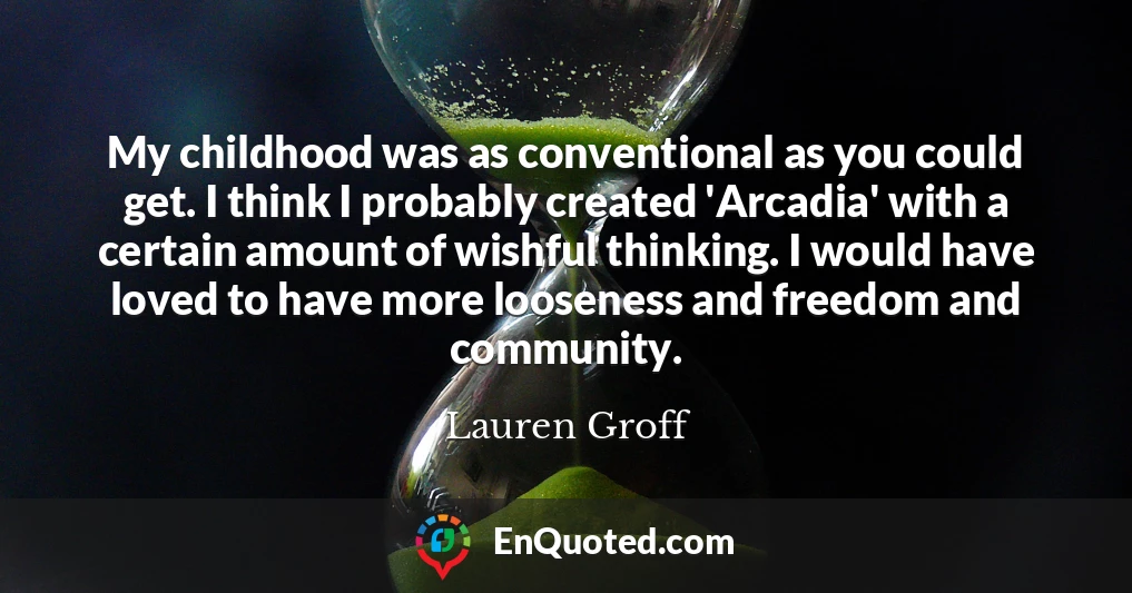 My childhood was as conventional as you could get. I think I probably created 'Arcadia' with a certain amount of wishful thinking. I would have loved to have more looseness and freedom and community.