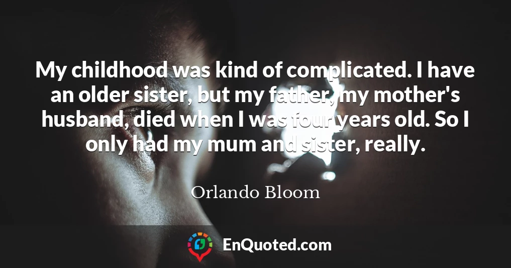 My childhood was kind of complicated. I have an older sister, but my father, my mother's husband, died when I was four years old. So I only had my mum and sister, really.