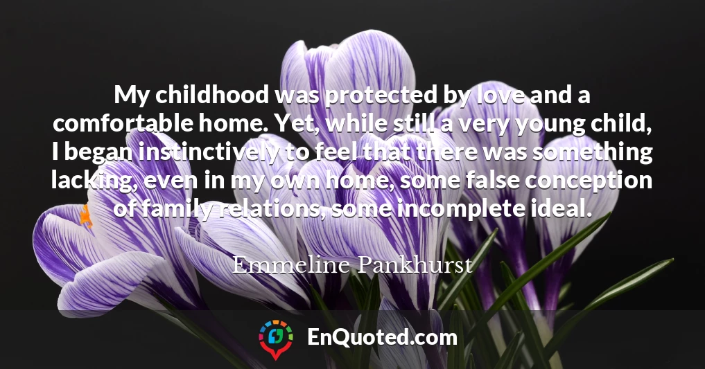 My childhood was protected by love and a comfortable home. Yet, while still a very young child, I began instinctively to feel that there was something lacking, even in my own home, some false conception of family relations, some incomplete ideal.