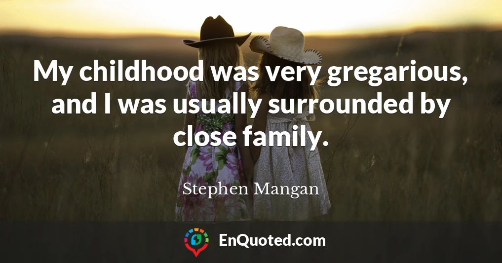 My childhood was very gregarious, and I was usually surrounded by close family.