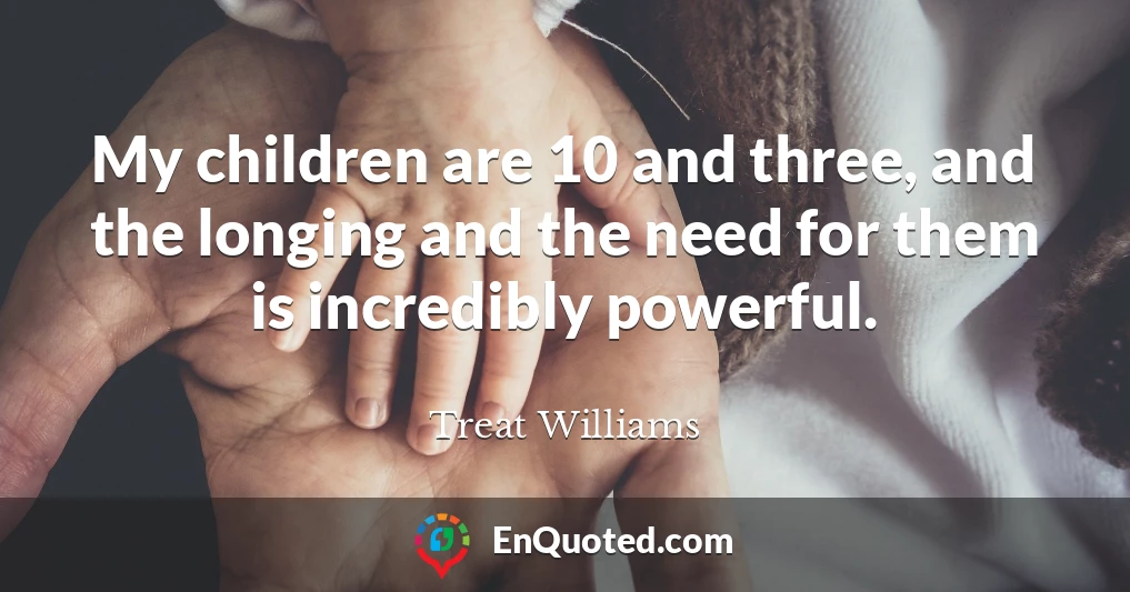 My children are 10 and three, and the longing and the need for them is incredibly powerful.