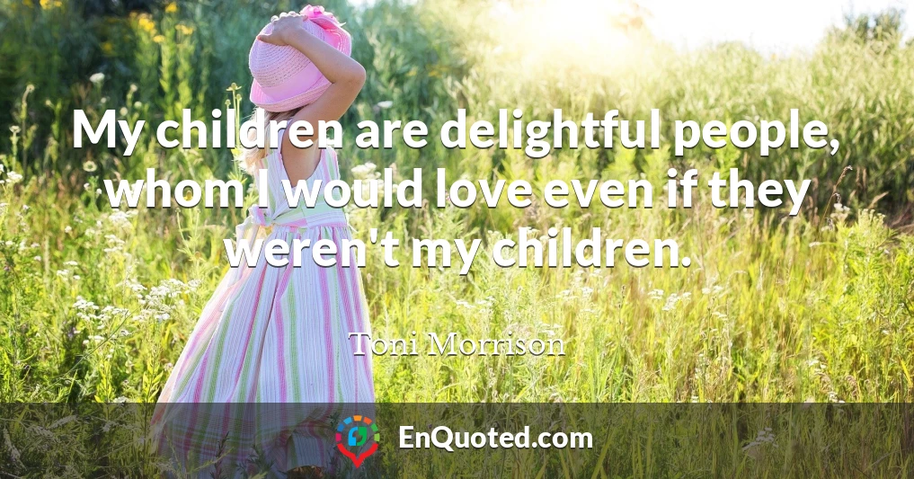 My children are delightful people, whom I would love even if they weren't my children.