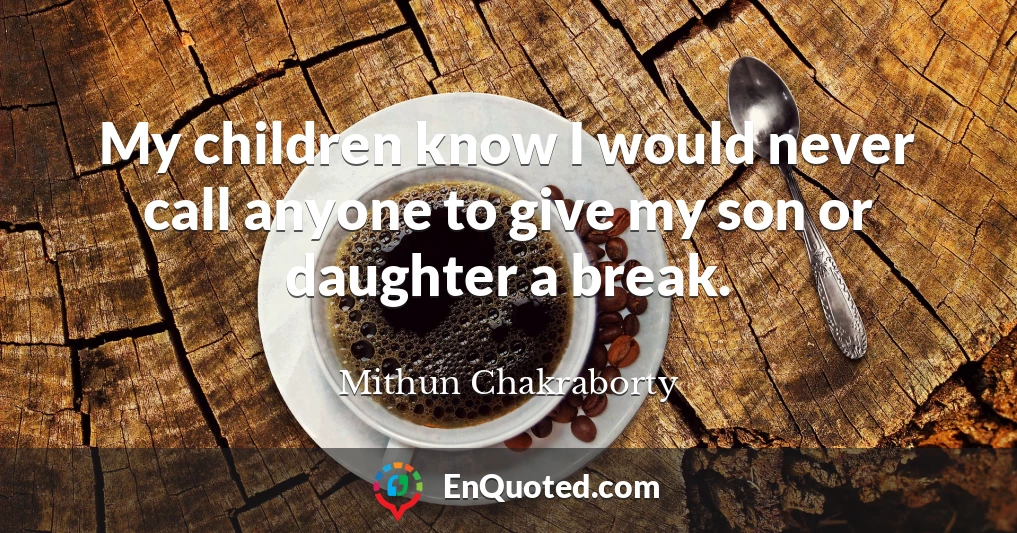 My children know I would never call anyone to give my son or daughter a break.