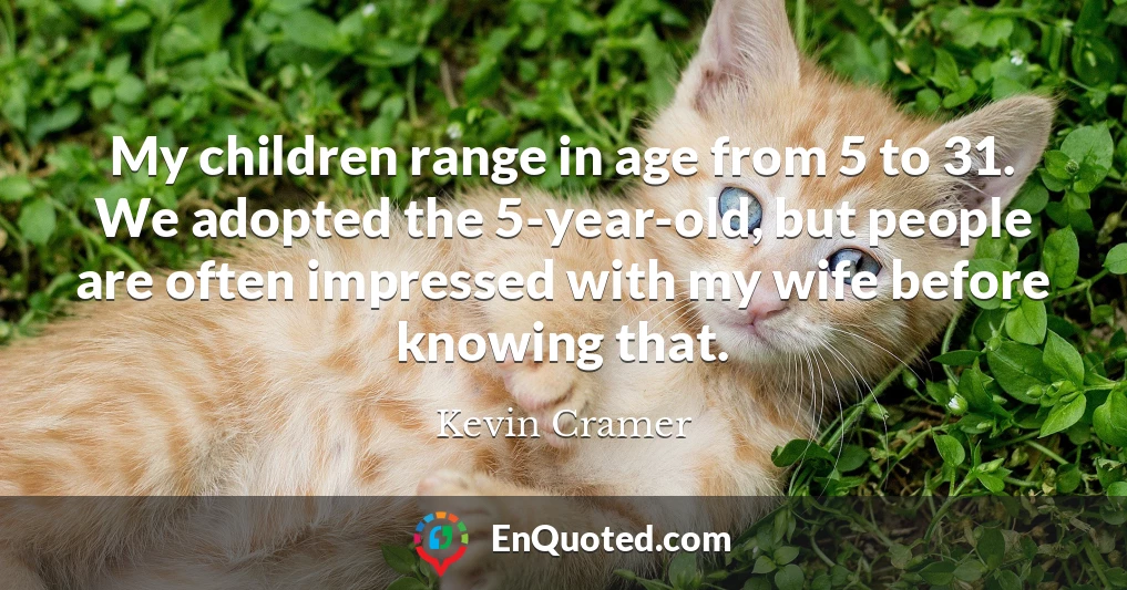 My children range in age from 5 to 31. We adopted the 5-year-old, but people are often impressed with my wife before knowing that.