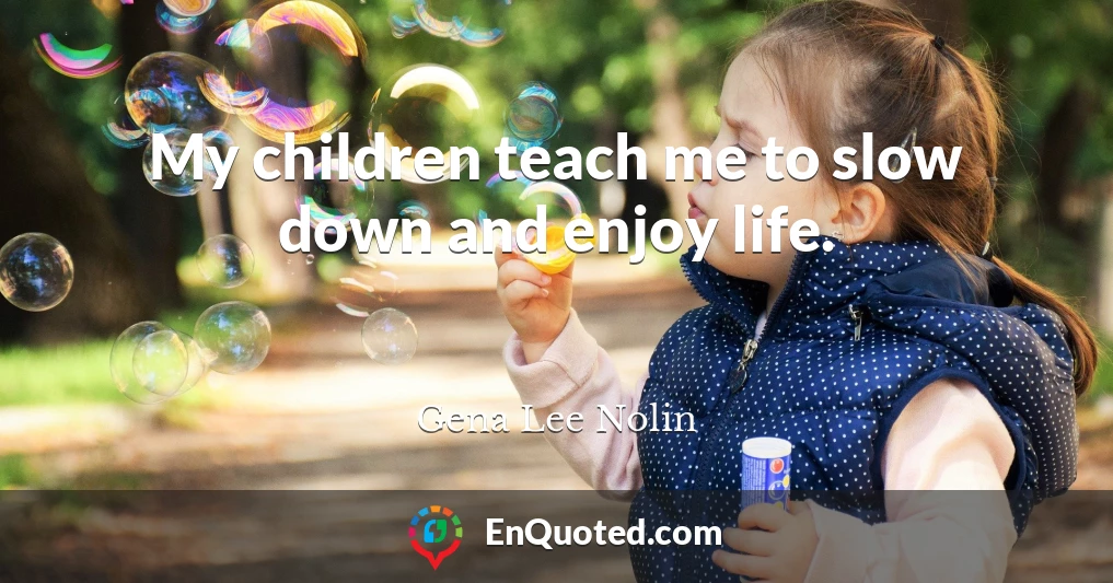 My children teach me to slow down and enjoy life.