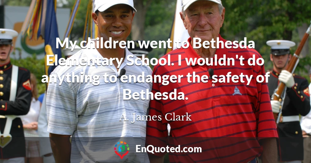 My children went to Bethesda Elementary School. I wouldn't do anything to endanger the safety of Bethesda.
