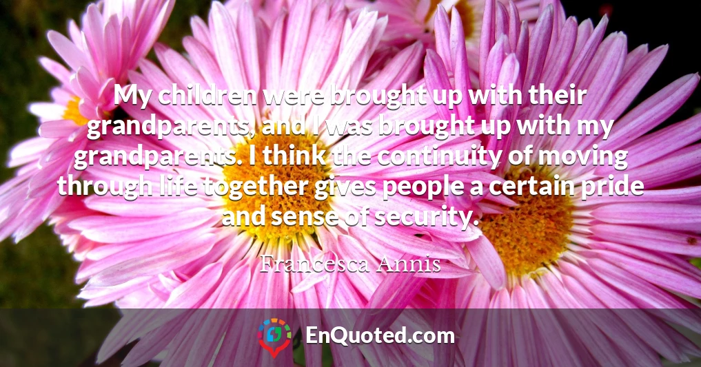 My children were brought up with their grandparents, and I was brought up with my grandparents. I think the continuity of moving through life together gives people a certain pride and sense of security.