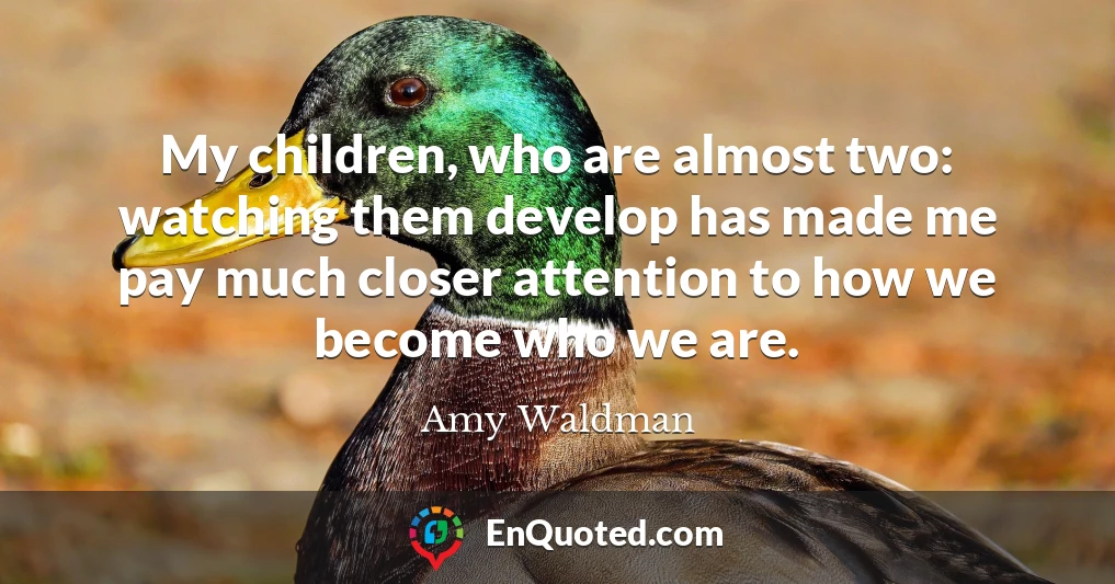 My children, who are almost two: watching them develop has made me pay much closer attention to how we become who we are.