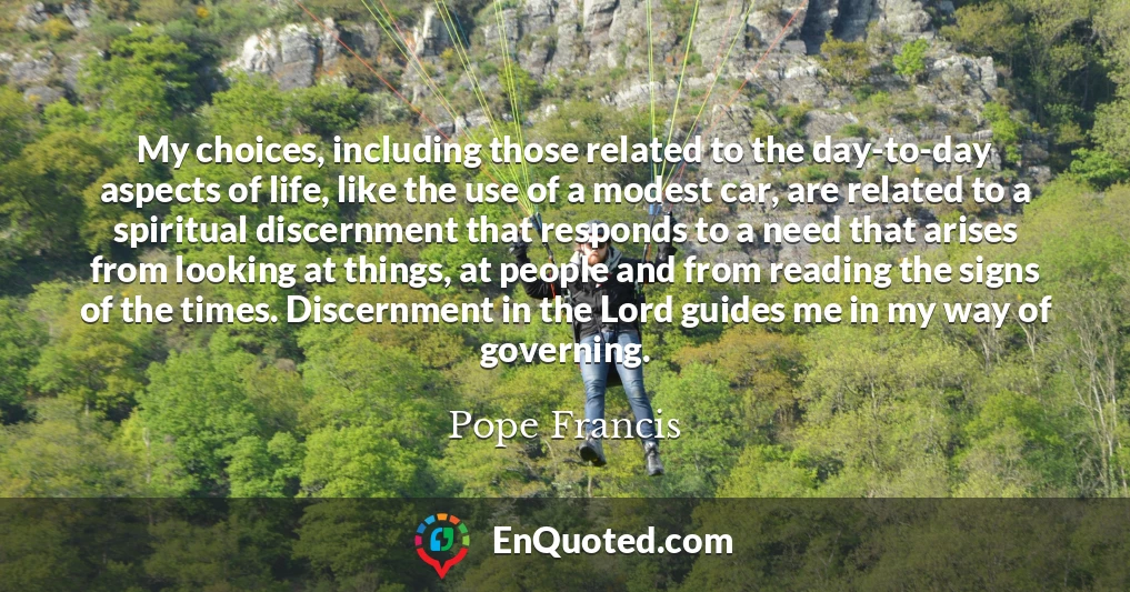 My choices, including those related to the day-to-day aspects of life, like the use of a modest car, are related to a spiritual discernment that responds to a need that arises from looking at things, at people and from reading the signs of the times. Discernment in the Lord guides me in my way of governing.