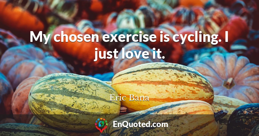My chosen exercise is cycling. I just love it.