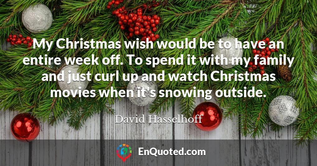 My Christmas wish would be to have an entire week off. To spend it with my family and just curl up and watch Christmas movies when it's snowing outside.