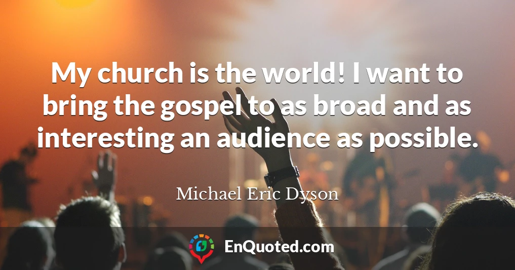My church is the world! I want to bring the gospel to as broad and as interesting an audience as possible.