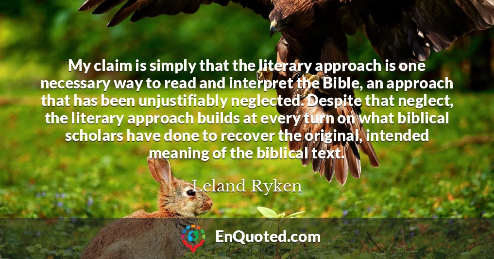 My claim is simply that the literary approach is one necessary way to read and interpret the Bible, an approach that has been unjustifiably neglected. Despite that neglect, the literary approach builds at every turn on what biblical scholars have done to recover the original, intended meaning of the biblical text.