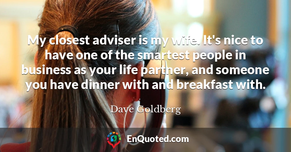 My closest adviser is my wife. It's nice to have one of the smartest people in business as your life partner, and someone you have dinner with and breakfast with.