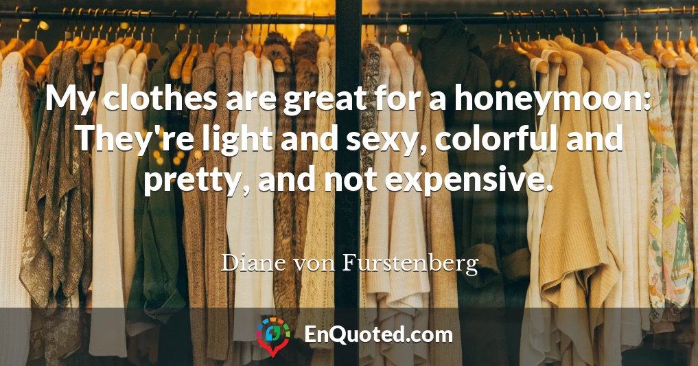 My clothes are great for a honeymoon: They're light and sexy, colorful and pretty, and not expensive.