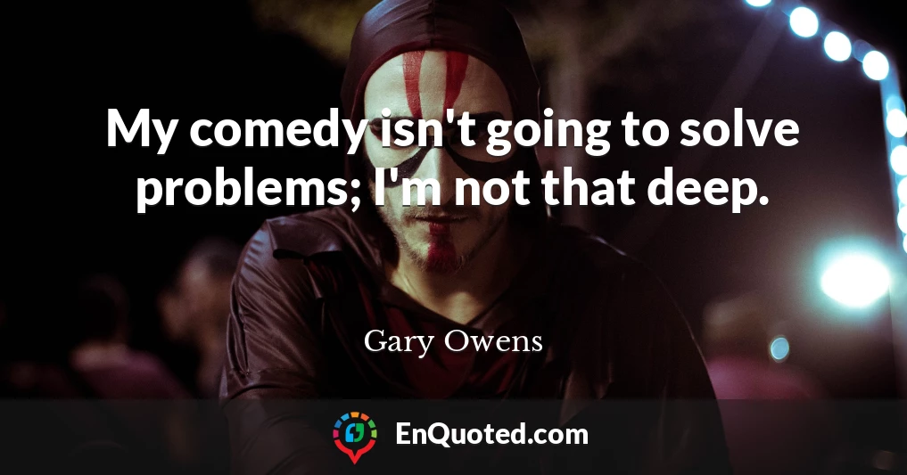 My comedy isn't going to solve problems; I'm not that deep.
