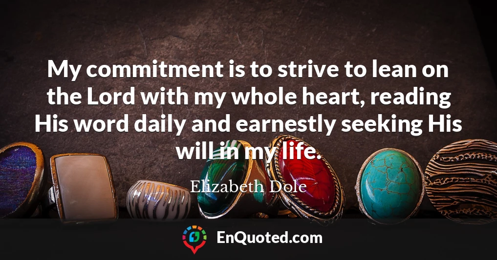 My commitment is to strive to lean on the Lord with my whole heart, reading His word daily and earnestly seeking His will in my life.