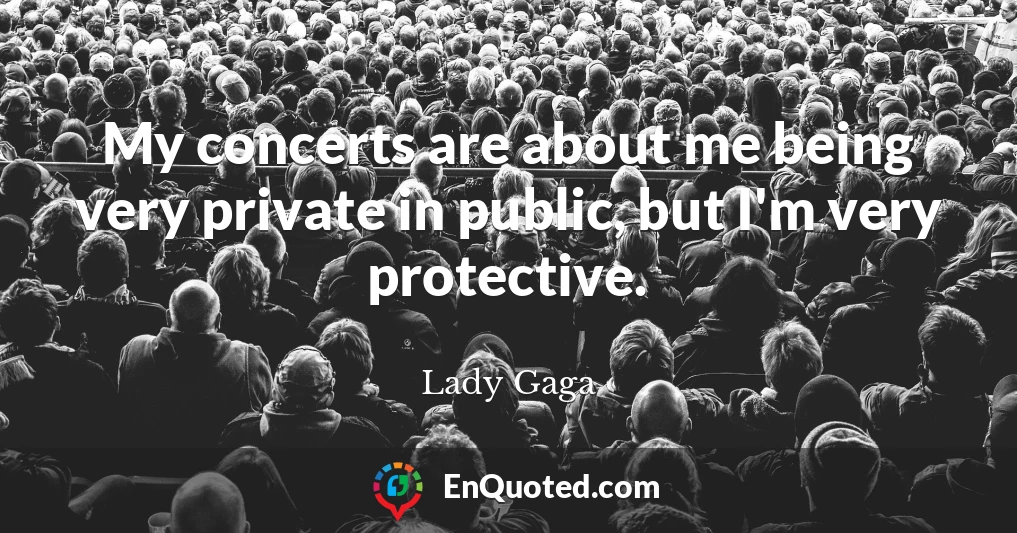 My concerts are about me being very private in public, but I'm very protective.