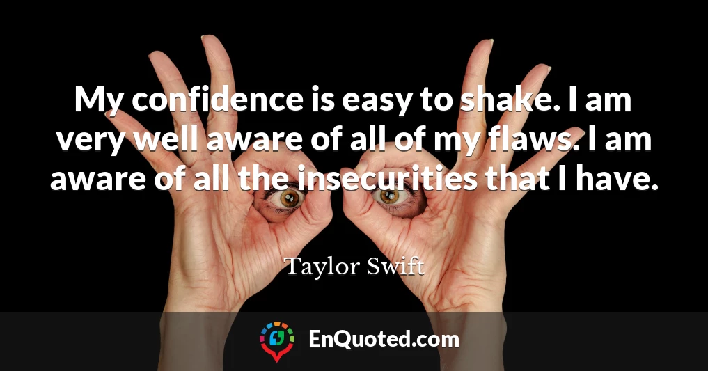 My confidence is easy to shake. I am very well aware of all of my flaws. I am aware of all the insecurities that I have.