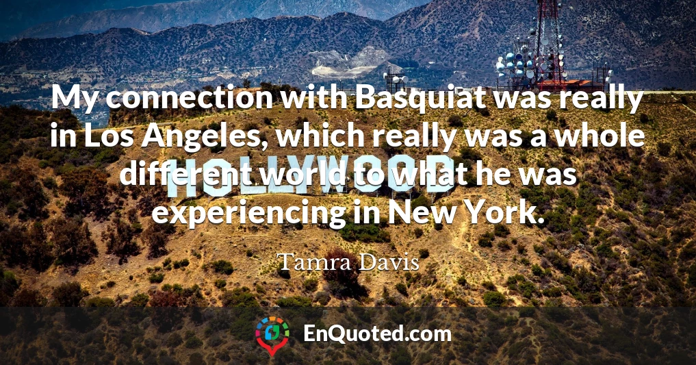 My connection with Basquiat was really in Los Angeles, which really was a whole different world to what he was experiencing in New York.