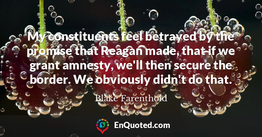 My constituents feel betrayed by the promise that Reagan made, that if we grant amnesty, we'll then secure the border. We obviously didn't do that.