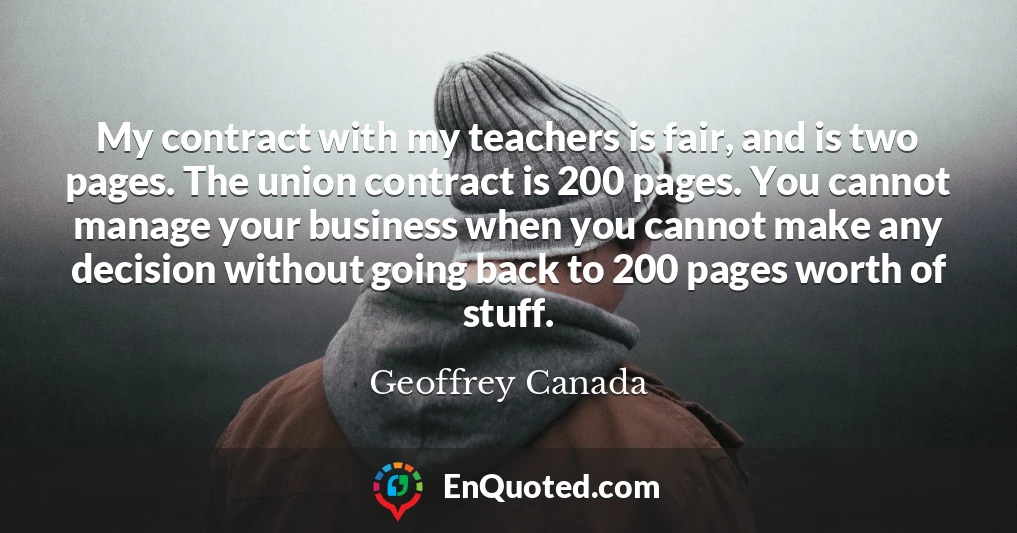 My contract with my teachers is fair, and is two pages. The union contract is 200 pages. You cannot manage your business when you cannot make any decision without going back to 200 pages worth of stuff.