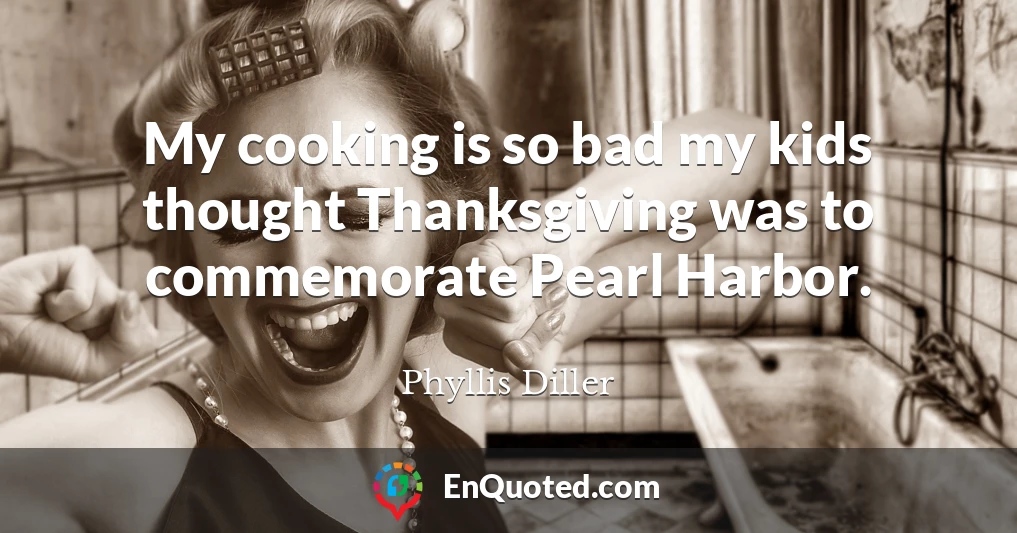 My cooking is so bad my kids thought Thanksgiving was to commemorate Pearl Harbor.