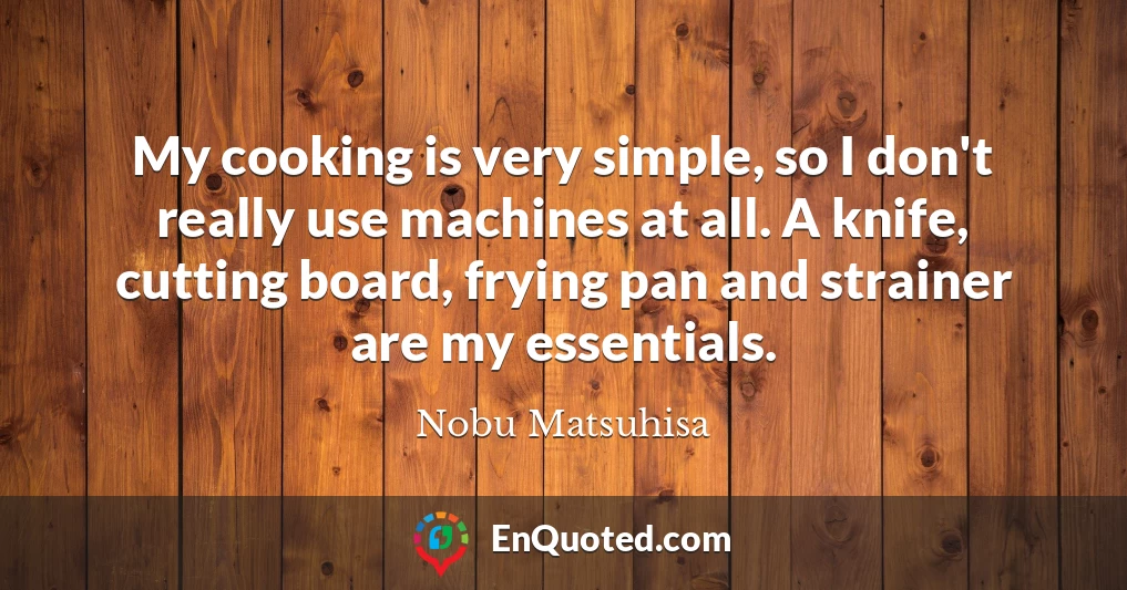 My cooking is very simple, so I don't really use machines at all. A knife, cutting board, frying pan and strainer are my essentials.