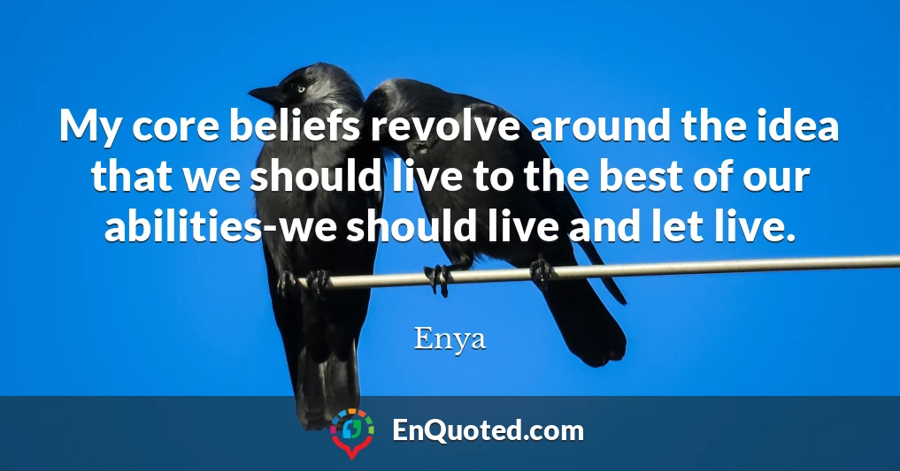 My core beliefs revolve around the idea that we should live to the best of our abilities-we should live and let live.