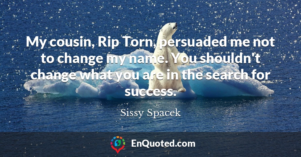 My cousin, Rip Torn, persuaded me not to change my name. You shouldn't change what you are in the search for success.