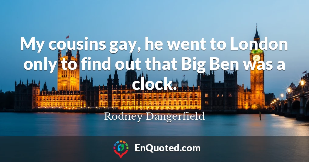 My cousins gay, he went to London only to find out that Big Ben was a clock.